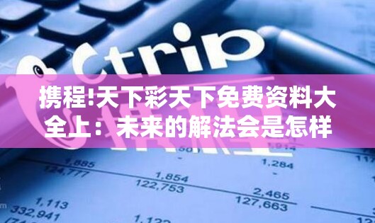 携程!天下彩天下免费资料大全上：未来的解法会是怎样的？发现解答解释落实