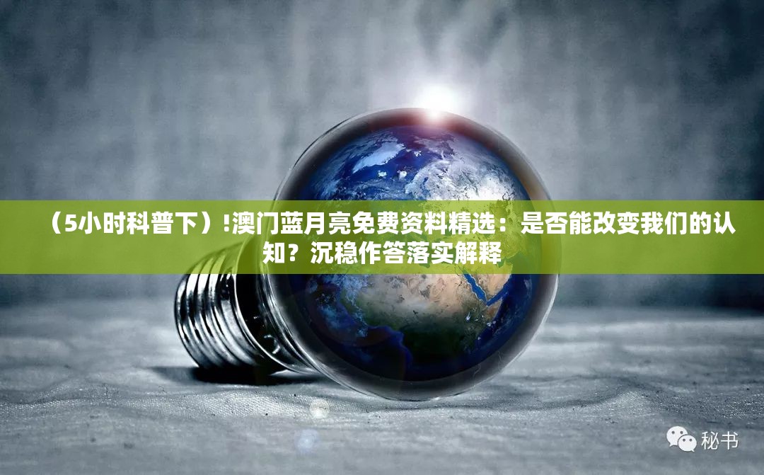 （5小时科普下）!澳门蓝月亮免费资料精选：是否能改变我们的认知？沉稳作答落实解释