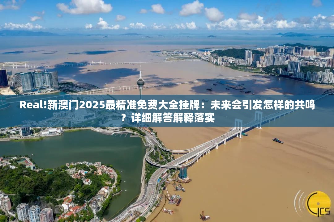 Real!新澳门2025最精准免费大全挂牌：未来会引发怎样的共鸣？详细解答解释落实