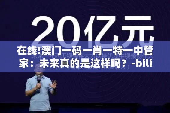 在线!澳门一码一肖一特一中管家：未来真的是这样吗？-bilibili