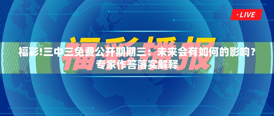 福彩!三中三免费公开期期三：未来会有如何的影响？专家作答落实解释