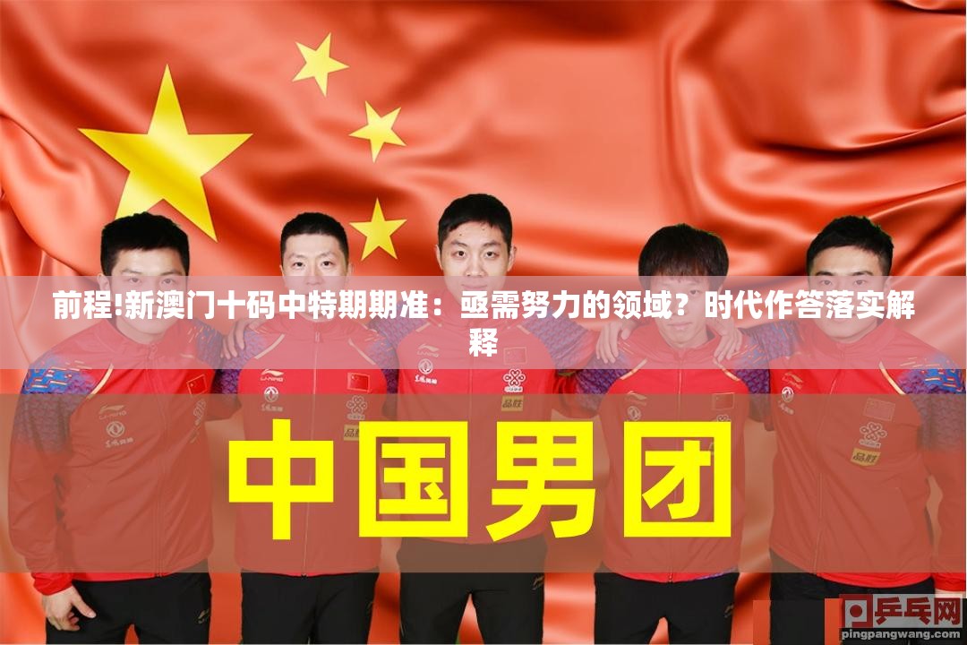 前程!新澳门十码中特期期准：亟需努力的领域？时代作答落实解释
