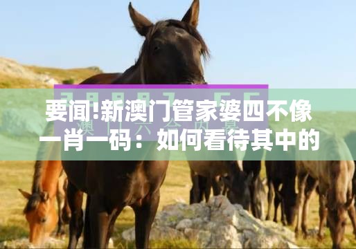 要闻!新澳门管家婆四不像一肖一码：如何看待其中的平衡？乐观作答落实解释