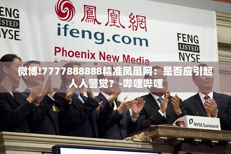 微博!7777888888精准凤凰网：是否应引起人人警觉？-哔哩哔哩