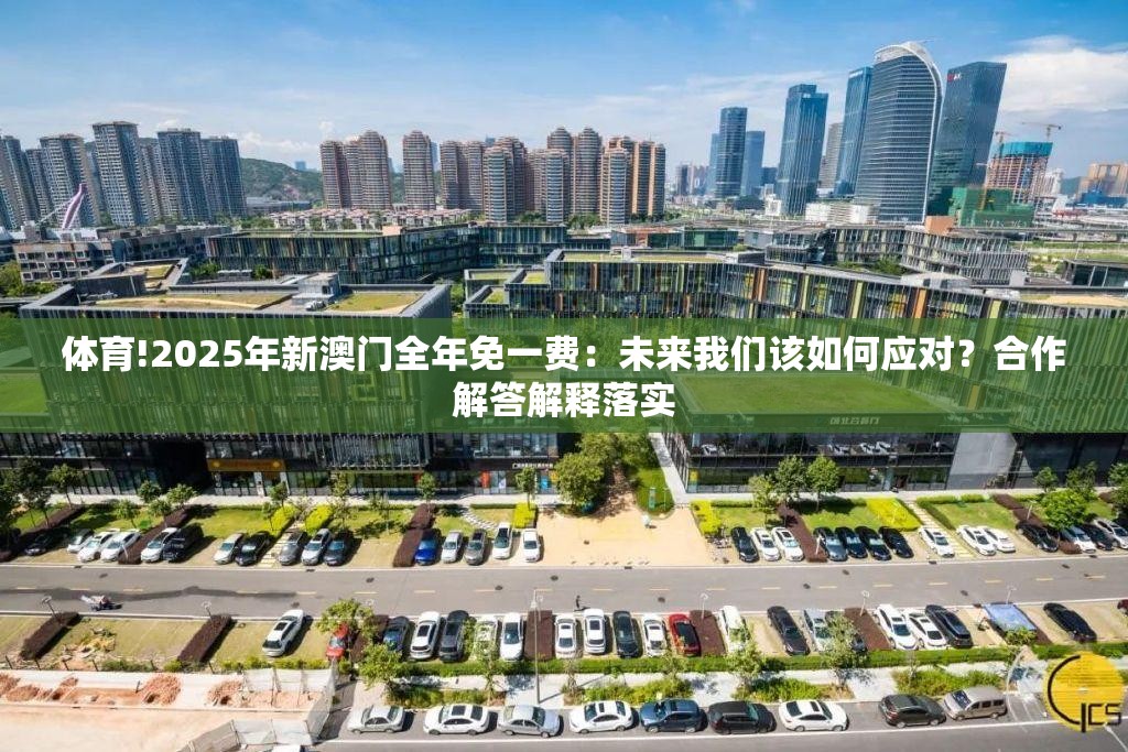 体育!2025年新澳门全年免一费：未来我们该如何应对？合作解答解释落实