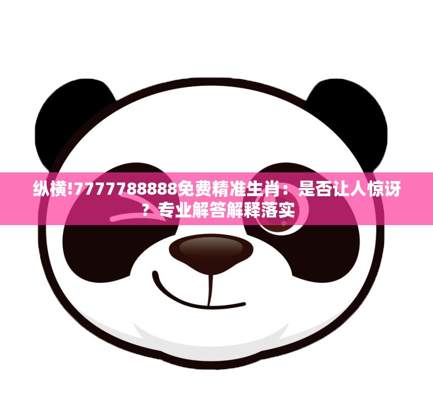 纵横!7777788888免费精准生肖：是否让人惊讶？专业解答解释落实