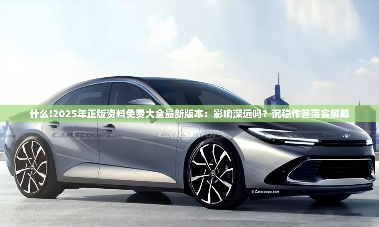 什么!2025年正版资料免费大全最新版本：影响深远吗？沉稳作答落实解释