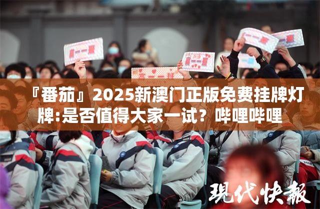 『番茄』2025新澳门正版免费挂牌灯牌:是否值得大家一试？哔哩哔哩