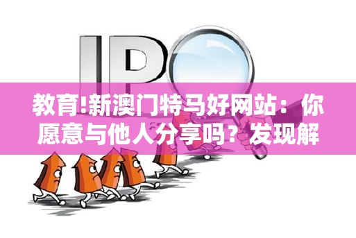 教育!新澳门特马好网站：你愿意与他人分享吗？发现解答解释落实