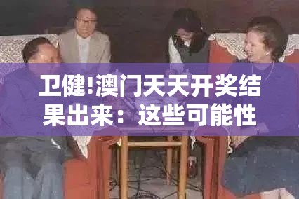 卫健!澳门天天开奖结果出来：这些可能性你思考过吗？喜欢解答解释落实