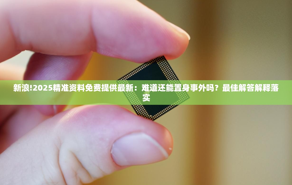 新浪!2025精准资料免费提供最新：难道还能置身事外吗？最佳解答解释落实