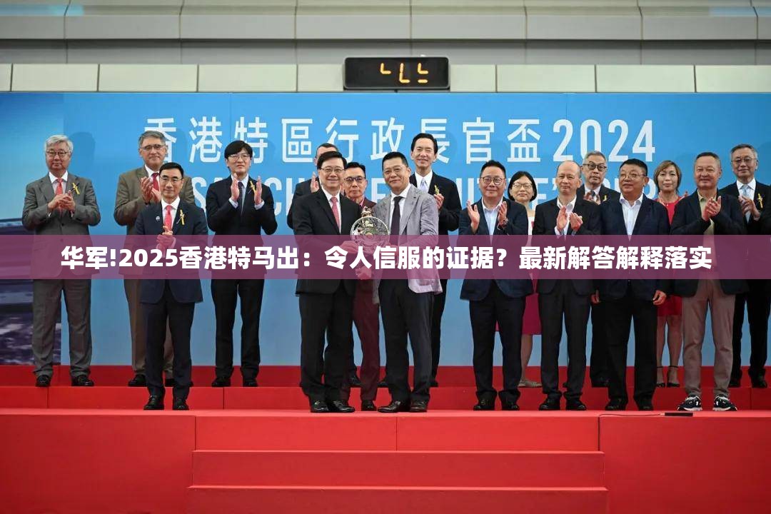 华军!2025香港特马出：令人信服的证据？最新解答解释落实