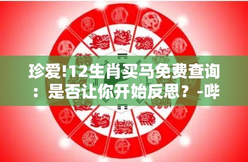 珍爱!12生肖买马免费查询：是否让你开始反思？-哔哩哔哩