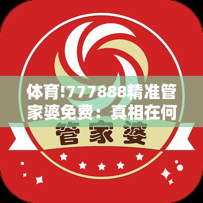 体育!777888精准管家婆免费：真相在何方？专家解答解释落实