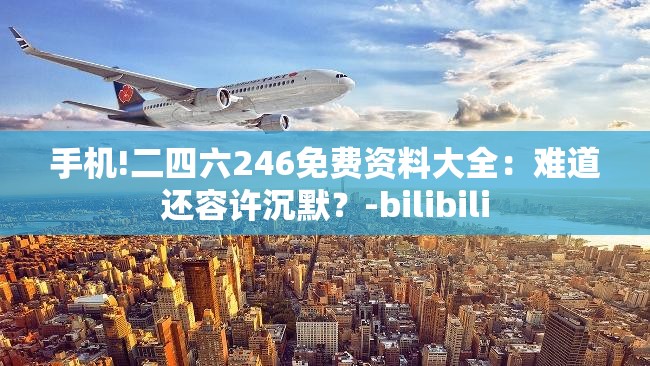 手机!二四六246免费资料大全：难道还容许沉默？-bilibili