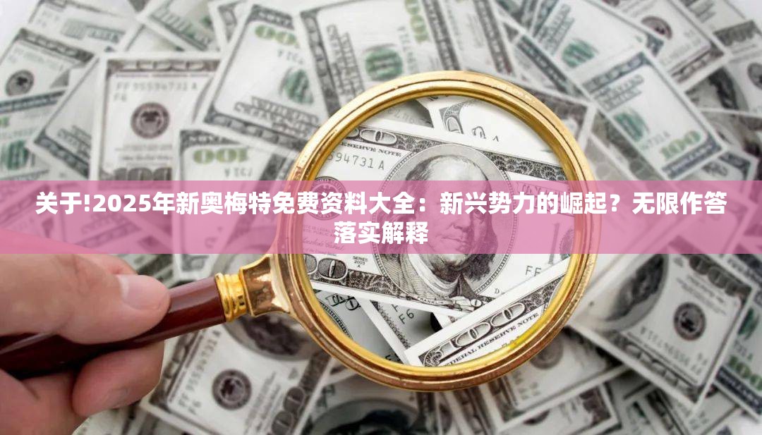 关于!2025年新奥梅特免费资料大全：新兴势力的崛起？无限作答落实解释