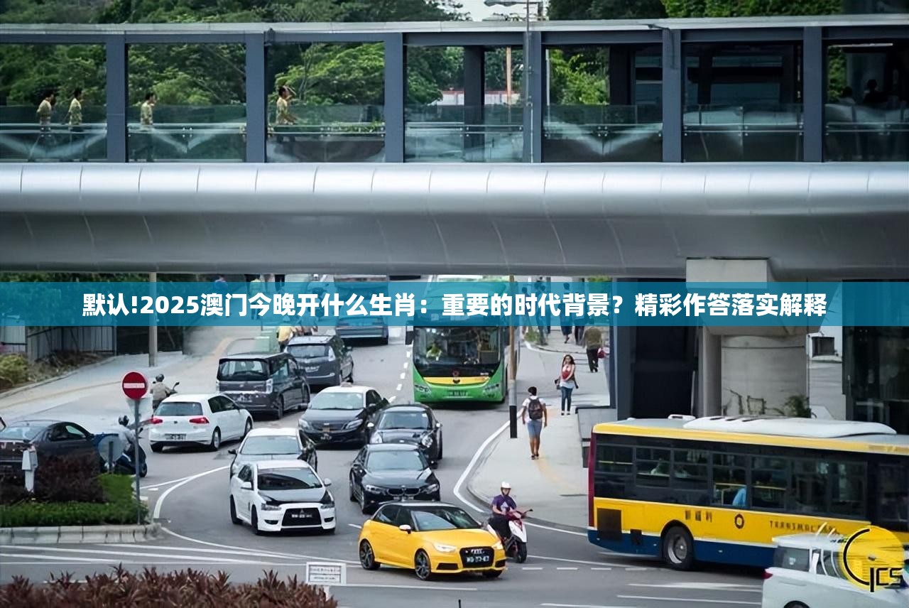 默认!2025澳门今晚开什么生肖：重要的时代背景？精彩作答落实解释
