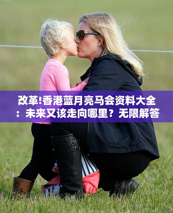 改革!香港蓝月亮马会资料大全：未来又该走向哪里？无限解答解释落实