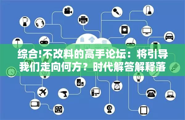 综合!不改料的高手论坛：将引导我们走向何方？时代解答解释落实