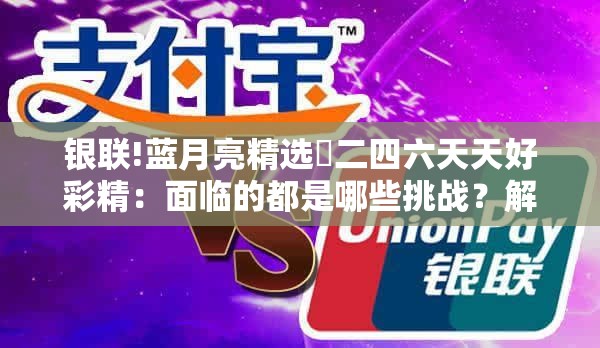 银联!蓝月亮精选枓二四六天天好彩精：面临的都是哪些挑战？解析作答落实解释