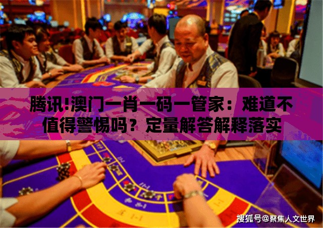 腾讯!澳门一肖一码一管家：难道不值得警惕吗？定量解答解释落实