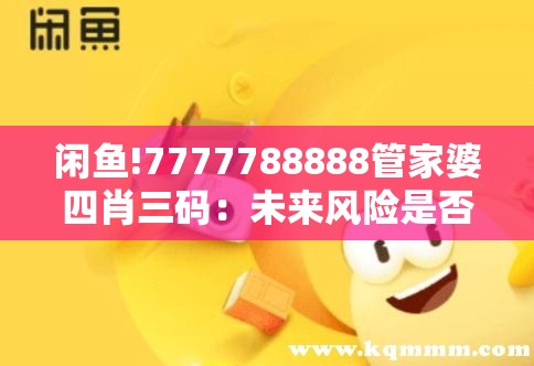 闲鱼!7777788888管家婆四肖三码：未来风险是否需要关注？创新解答解释落实