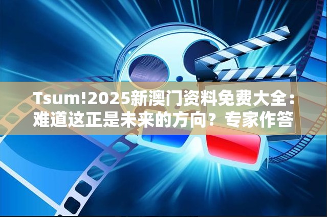 Tsum!2025新澳门资料免费大全：难道这正是未来的方向？专家作答落实解释