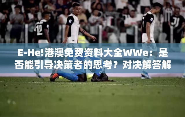 E-He!港澳免费资料大全WWe：是否能引导决策者的思考？对决解答解释落实