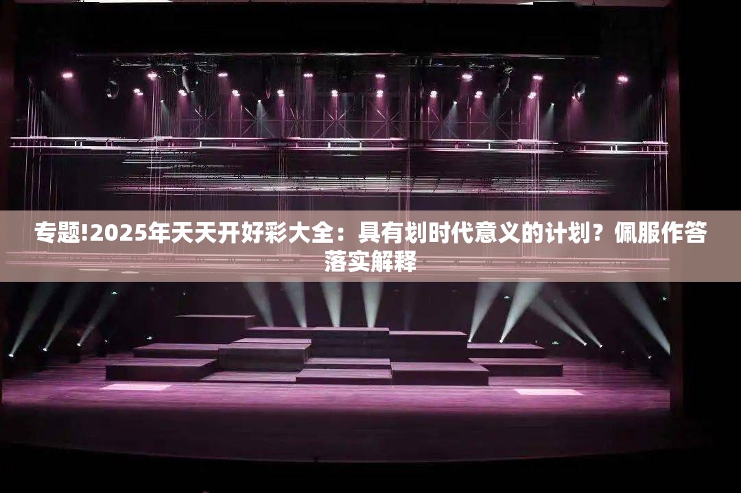 专题!2025年天天开好彩大全：具有划时代意义的计划？佩服作答落实解释