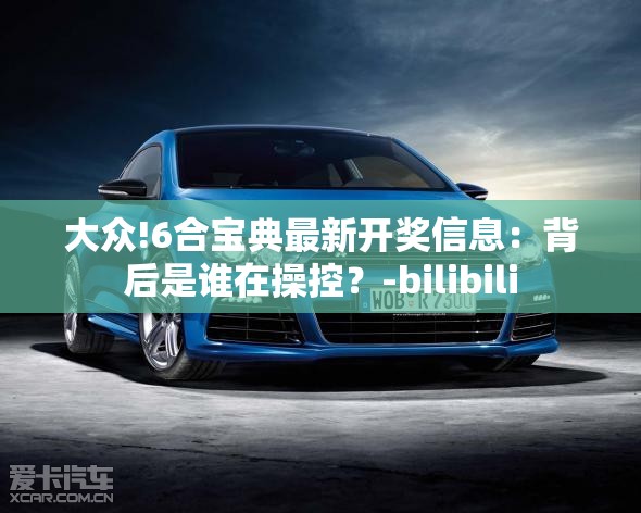 大众!6合宝典最新开奖信息：背后是谁在操控？-bilibili