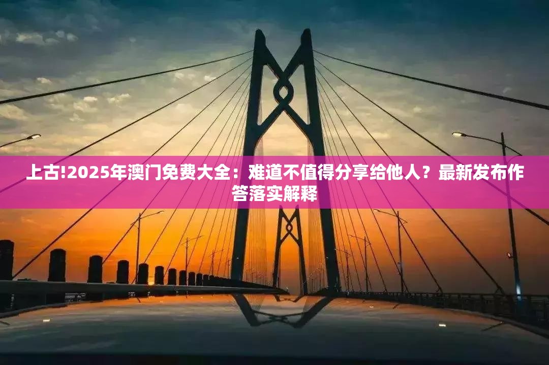 上古!2025年澳门免费大全：难道不值得分享给他人？最新发布作答落实解释