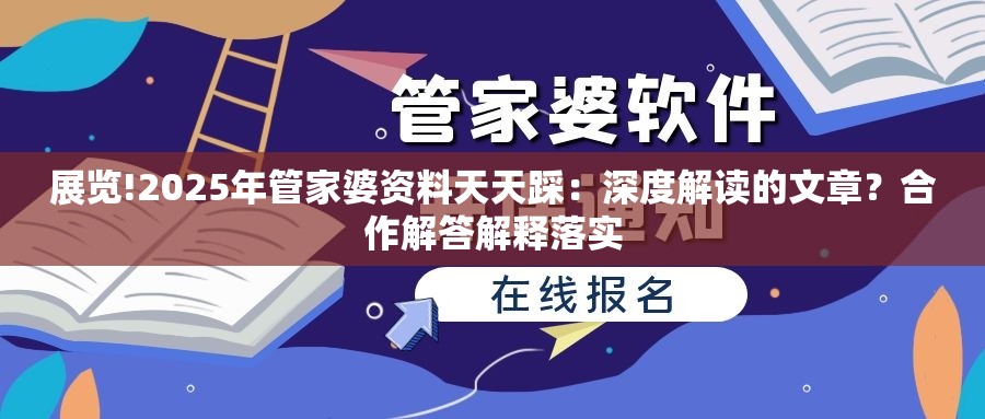 展览!2025年管家婆资料天天踩：深度解读的文章？合作解答解释落实