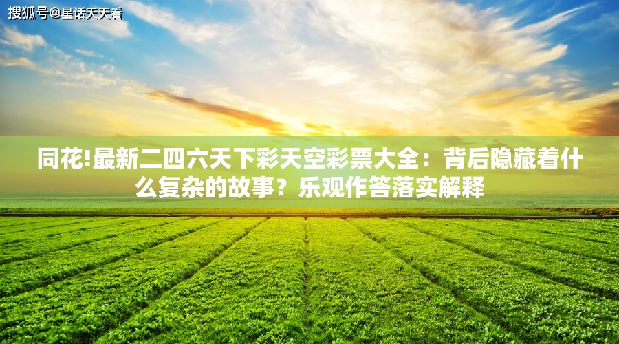 同花!最新二四六天下彩天空彩票大全：背后隐藏着什么复杂的故事？乐观作答落实解释