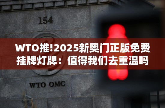 WTO推!2025新奥门正版免费挂牌灯牌：值得我们去重温吗？向上解答解释落实