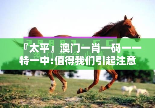 『太平』澳门一肖一码一一特一中:值得我们引起注意吗？bilibili