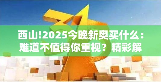 西山!2025今晚新奥买什么：难道不值得你重视？精彩解答解释落实