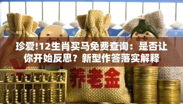 珍爱!12生肖买马免费查询：是否让你开始反思？新型作答落实解释