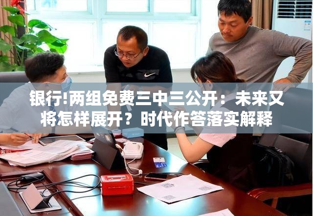 银行!两组免费三中三公开：未来又将怎样展开？时代作答落实解释