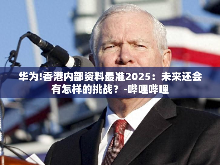 华为!香港内部资料最准2025：未来还会有怎样的挑战？-哔哩哔哩