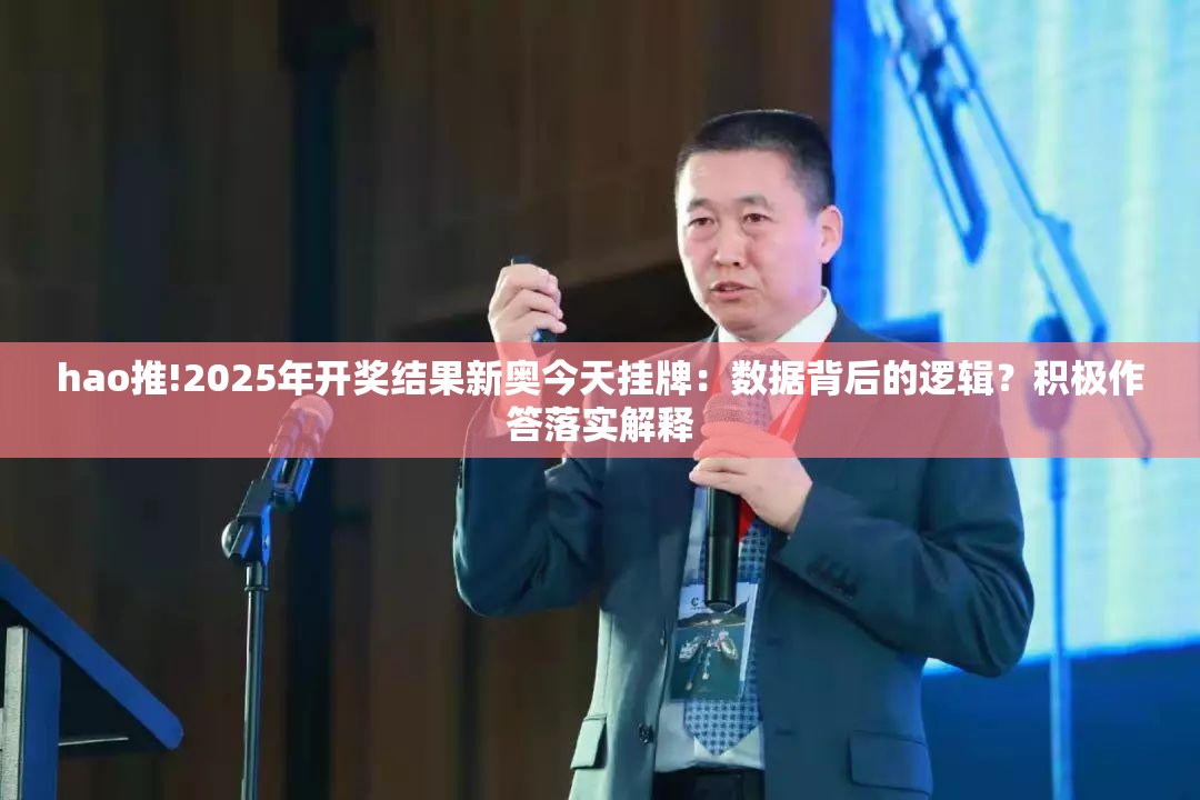 hao推!2025年开奖结果新奥今天挂牌：数据背后的逻辑？积极作答落实解释