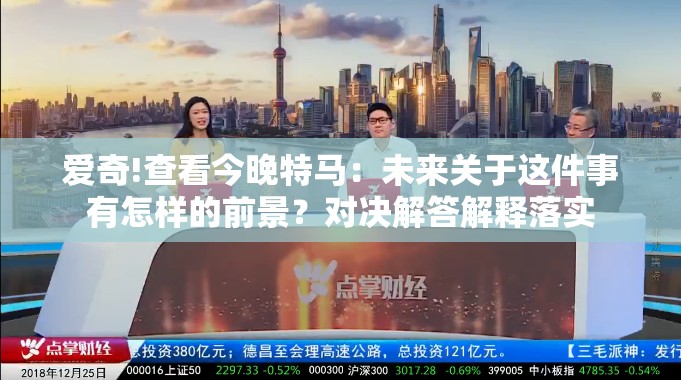 爱奇!查看今晚特马：未来关于这件事有怎样的前景？对决解答解释落实