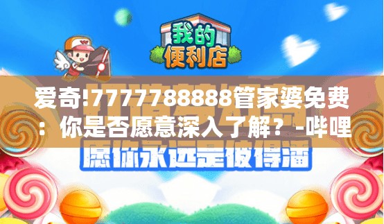 爱奇!7777788888管家婆免费：你是否愿意深入了解？-哔哩哔哩