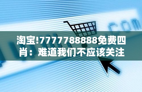 淘宝!7777788888免费四肖：难道我们不应该关注？理想作答落实解释