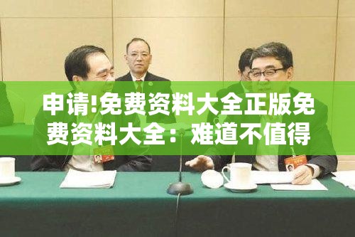 申请!免费资料大全正版免费资料大全：难道不值得我们关注？热议解答解释落实