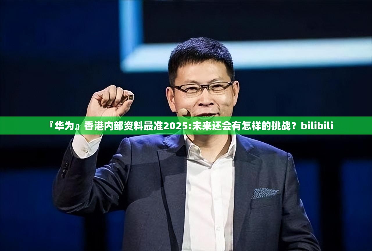 『华为』香港内部资料最准2025:未来还会有怎样的挑战？bilibili