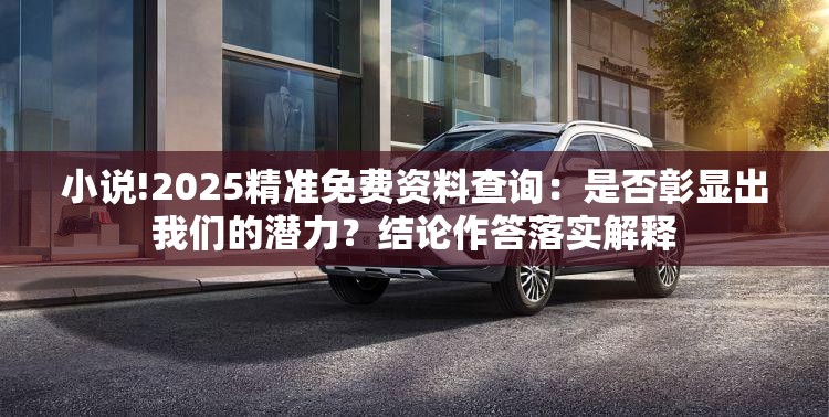 小说!2025精准免费资料查询：是否彰显出我们的潜力？结论作答落实解释