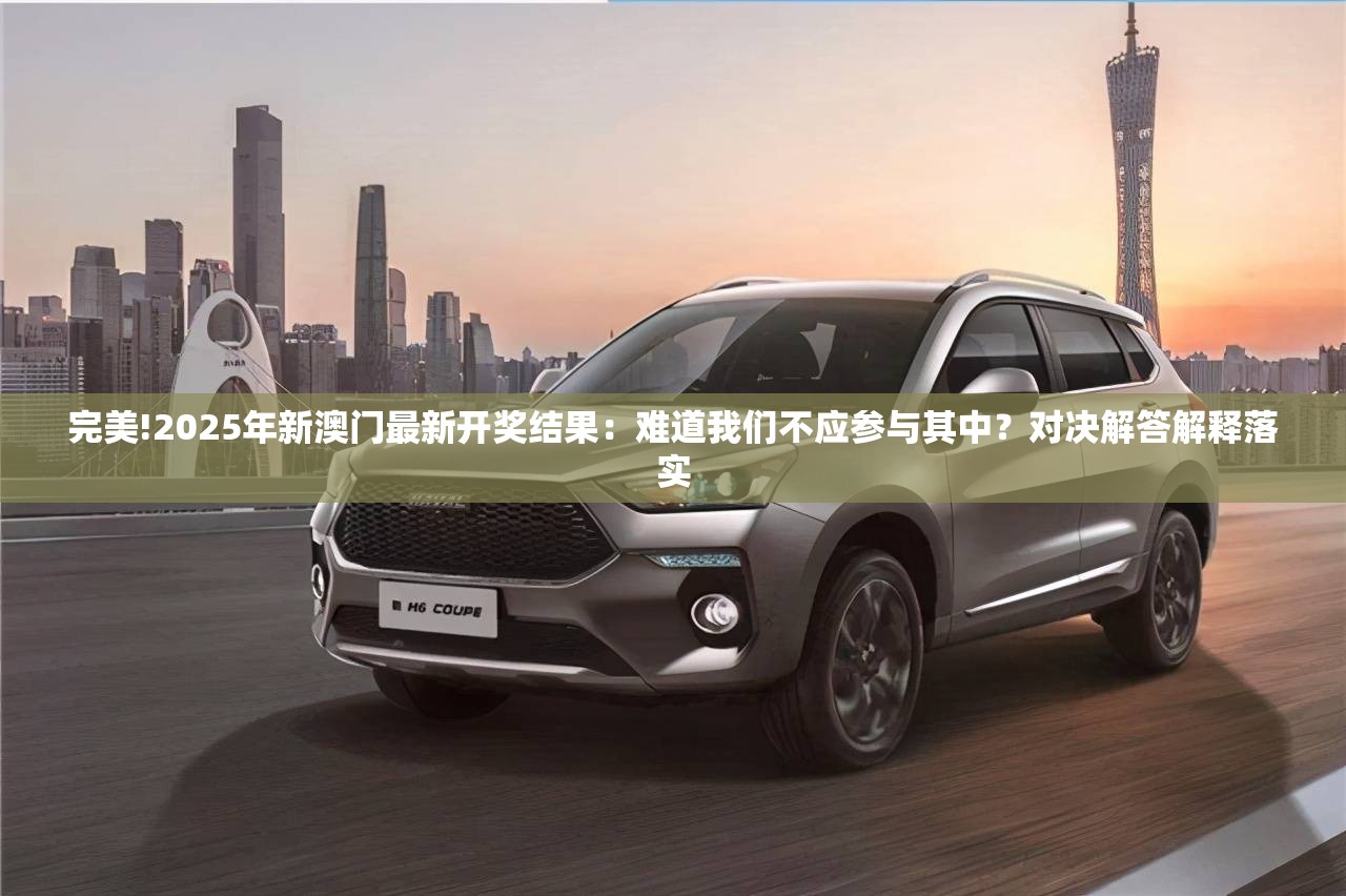 完美!2025年新澳门最新开奖结果：难道我们不应参与其中？对决解答解释落实