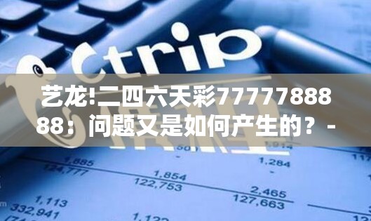 艺龙!二四六天彩7777788888：问题又是如何产生的？-bilibili