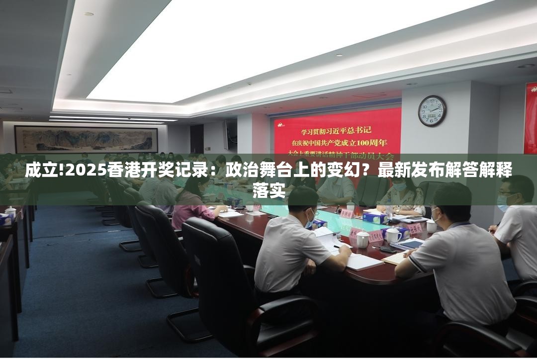 成立!2025香港开奖记录：政治舞台上的变幻？最新发布解答解释落实