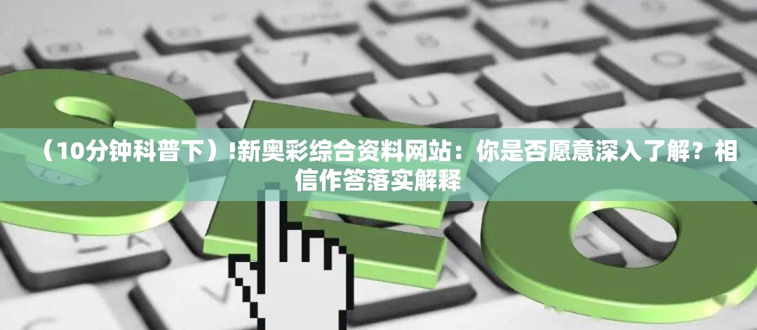 （10分钟科普下）!新奥彩综合资料网站：你是否愿意深入了解？相信作答落实解释